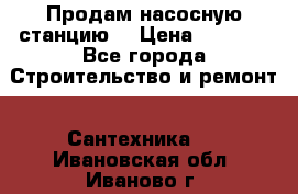 Продам насосную станцию  › Цена ­ 3 500 - Все города Строительство и ремонт » Сантехника   . Ивановская обл.,Иваново г.